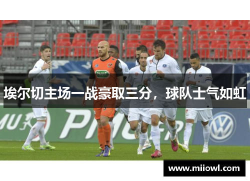 埃尔切主场一战豪取三分，球队士气如虹